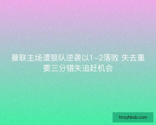 曼联主场遭狼队逆袭以1-2落败 失去重要三分错失追赶机会 曼联主场遭狼队逆袭以1-2落败 失去重要三分错失追赶机会