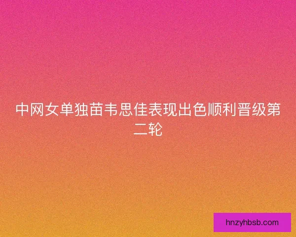 中网女单独苗韦思佳表现出色顺利晋级第二轮