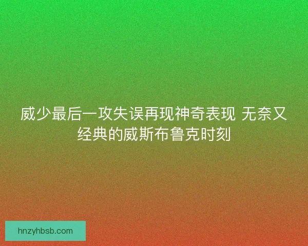 威少最后一攻失误再现神奇表现 无奈又经典的威斯布鲁克时刻