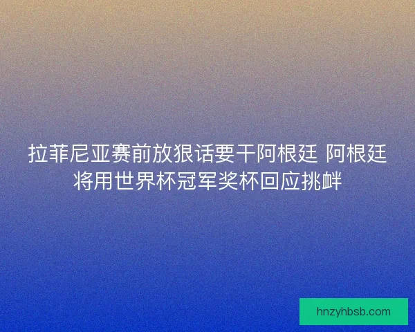 拉菲尼亚赛前放狠话要干阿根廷 阿根廷将用世界杯冠军奖杯回应挑衅
