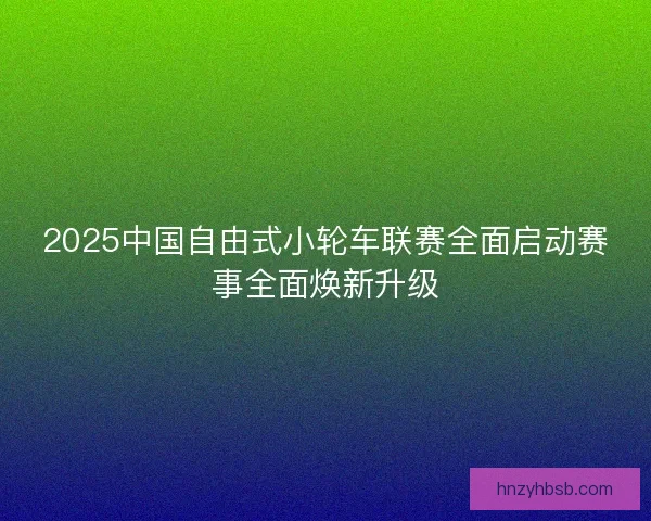 2025中国自由式小轮车联赛全面启动赛事全面焕新升级