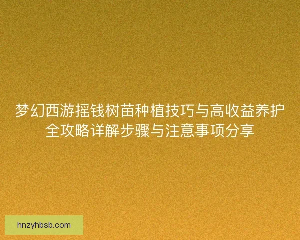梦幻西游摇钱树苗种植技巧与高收益养护全攻略详解步骤与注意事项分享