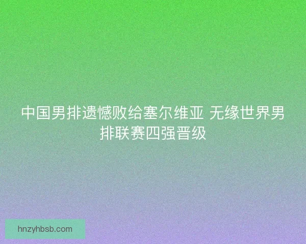 中国男排遗憾败给塞尔维亚 无缘世界男排联赛四强晋级