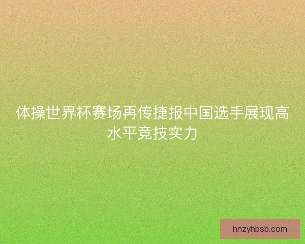 体操世界杯赛场再传捷报中国选手展现高水平竞技实力