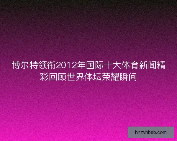 博尔特领衔2012年国际十大体育新闻精彩回顾世界体坛荣耀瞬间