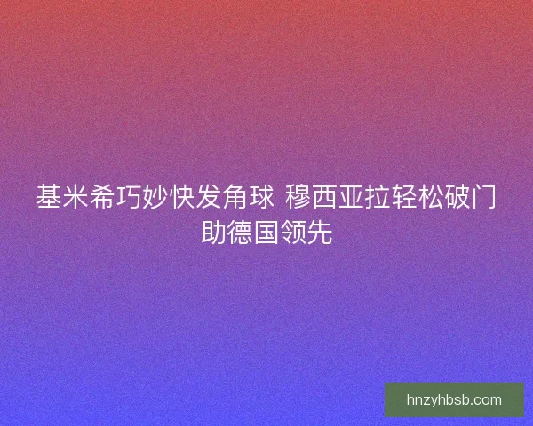 基米希巧妙快发角球 穆西亚拉轻松破门助德国领先