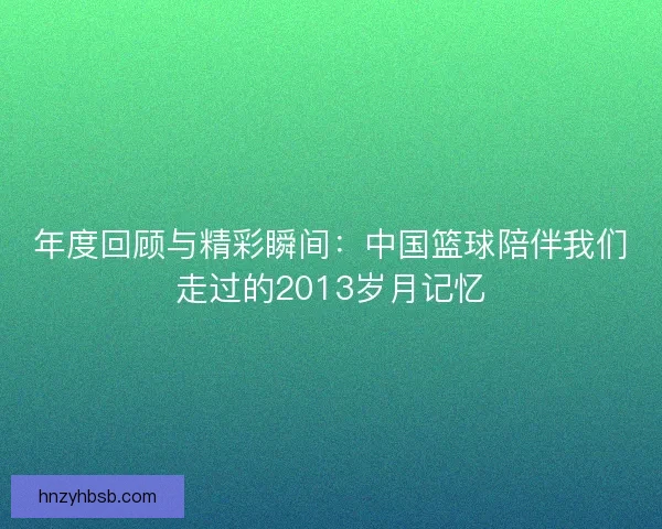 年度回顾与精彩瞬间：中国篮球陪伴我们走过的2013岁月记忆