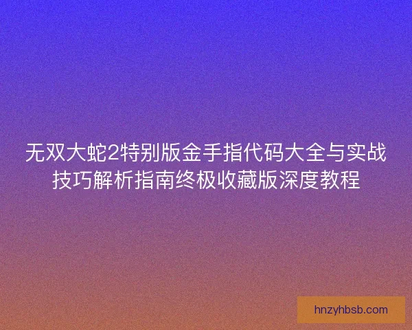 无双大蛇2特别版金手指代码大全与实战技巧解析指南终极收藏版深度教程