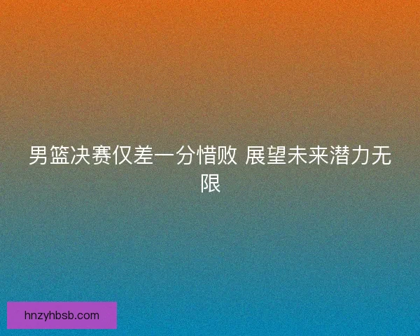 男篮决赛仅差一分惜败 展望未来潜力无限
