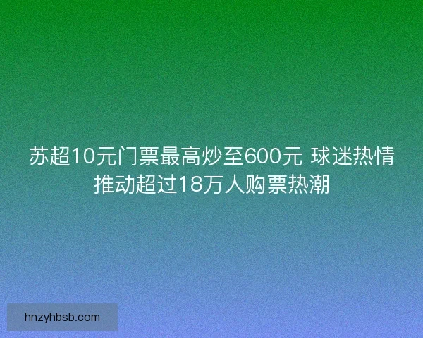 苏超10元门票最高炒至600元 球迷热情推动超过18万人购票热潮
