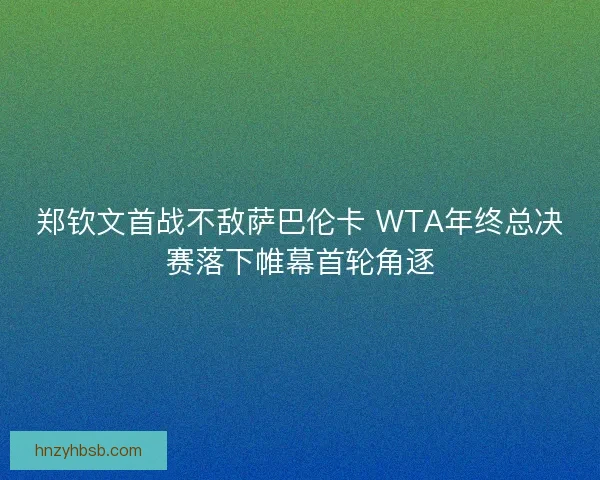 郑钦文首战不敌萨巴伦卡 WTA年终总决赛落下帷幕首轮角逐