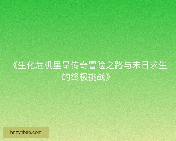 《生化危机里昂传奇冒险之路与末日求生的终极挑战》