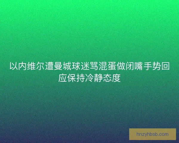 以内维尔遭曼城球迷骂混蛋做闭嘴手势回应保持冷静态度