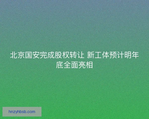 北京国安完成股权转让 新工体预计明年底全面亮相