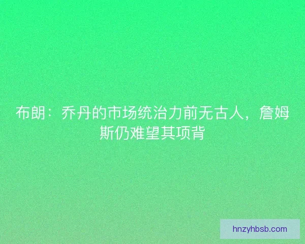 布朗：乔丹的市场统治力前无古人，詹姆斯仍难望其项背