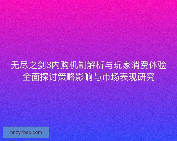 无尽之剑3内购机制解析与玩家消费体验全面探讨策略影响与市场表现研究