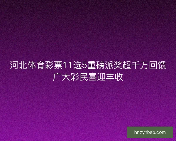 河北体育彩票11选5重磅派奖超千万回馈广大彩民喜迎丰收