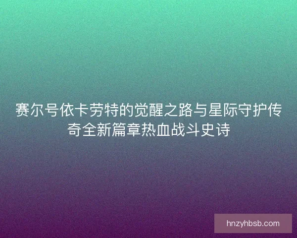 赛尔号依卡劳特的觉醒之路与星际守护传奇全新篇章热血战斗史诗