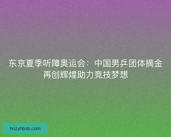 东京夏季听障奥运会：中国男乒团体摘金再创辉煌助力竞技梦想