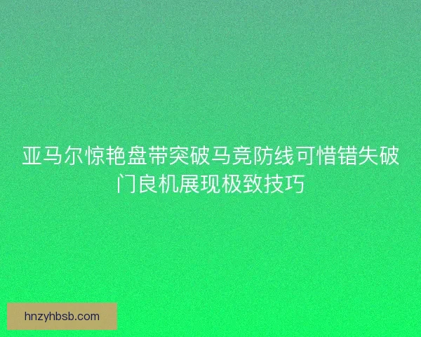 亚马尔惊艳盘带突破马竞防线可惜错失破门良机展现极致技巧