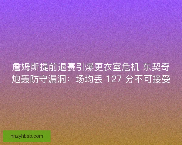 詹姆斯提前退赛引爆更衣室危机 东契奇炮轰防守漏洞：场均丢 127 分不可接受