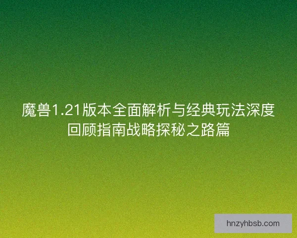魔兽1.21版本全面解析与经典玩法深度回顾指南战略探秘之路篇