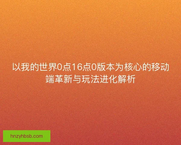 以我的世界0点16点0版本为核心的移动端革新与玩法进化解析
