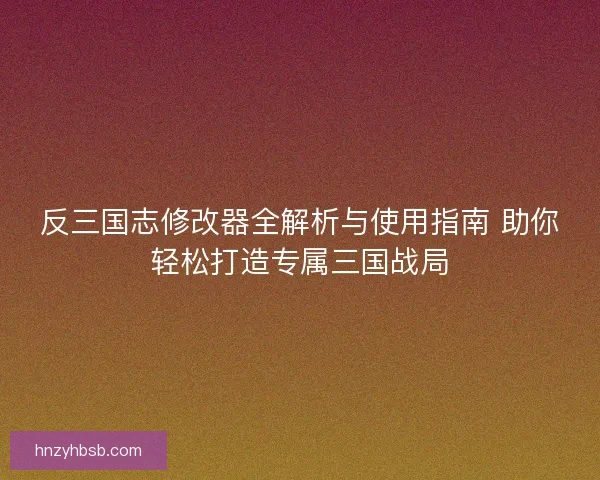 反三国志修改器全解析与使用指南 助你轻松打造专属三国战局
