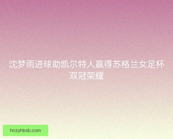 沈梦雨进球助凯尔特人赢得苏格兰女足杯双冠荣耀