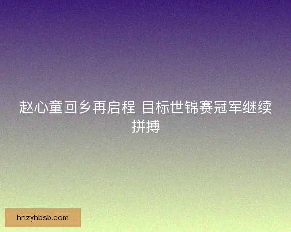 赵心童回乡再启程 目标世锦赛冠军继续拼搏