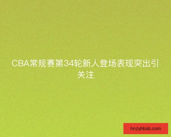 CBA常规赛第34轮新人登场表现突出引关注