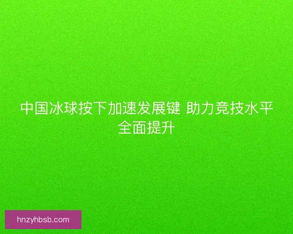 中国冰球按下加速发展键 助力竞技水平全面提升