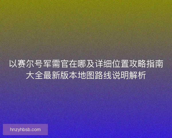 以赛尔号军需官在哪及详细位置攻略指南大全最新版本地图路线说明解析