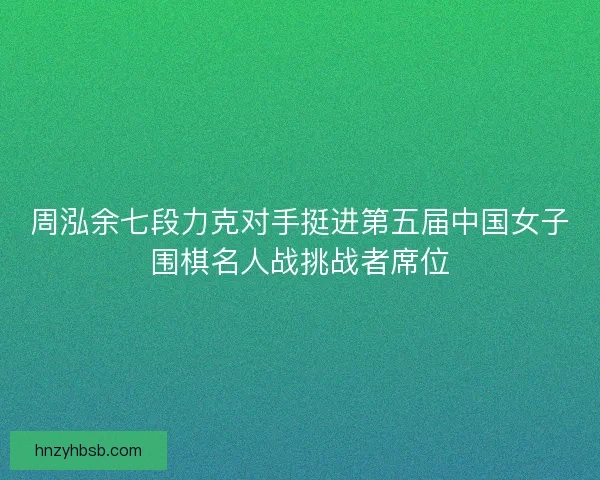周泓余七段力克对手挺进第五届中国女子围棋名人战挑战者席位