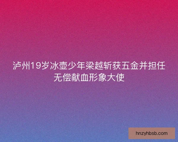 泸州19岁冰壶少年梁越斩获五金并担任无偿献血形象大使