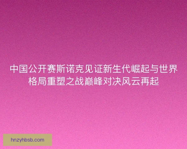 中国公开赛斯诺克见证新生代崛起与世界格局重塑之战巅峰对决风云再起