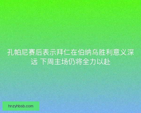 孔帕尼赛后表示拜仁在伯纳乌胜利意义深远 下周主场仍将全力以赴