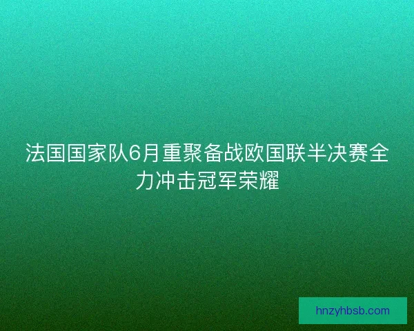 法国国家队6月重聚备战欧国联半决赛全力冲击冠军荣耀 法国国家队6月重聚备战欧国联半决赛全力冲击冠军荣耀