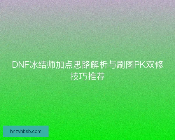 DNF冰结师加点思路解析与刷图PK双修技巧推荐