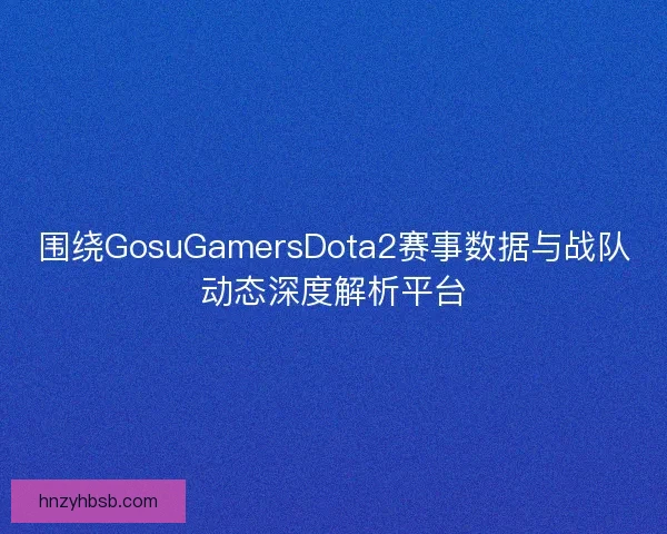围绕GosuGamersDota2赛事数据与战队动态深度解析平台
