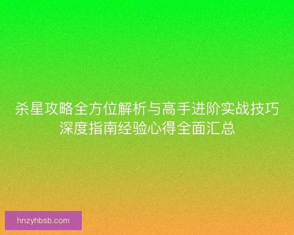 杀星攻略全方位解析与高手进阶实战技巧深度指南经验心得全面汇总
