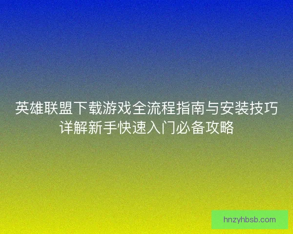 英雄联盟下载游戏全流程指南与安装技巧详解新手快速入门必备攻略