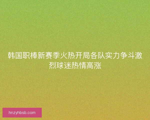 韩国职棒新赛季火热开局各队实力争斗激烈球迷热情高涨