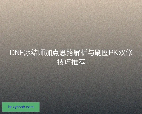 DNF冰结师加点思路解析与刷图PK双修技巧推荐