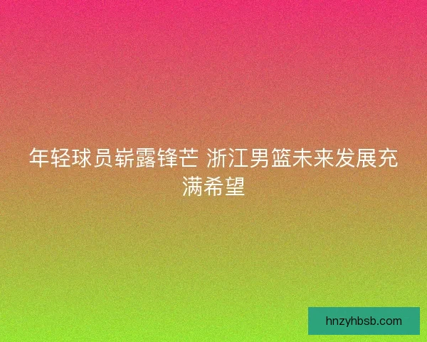 年轻球员崭露锋芒 浙江男篮未来发展充满希望