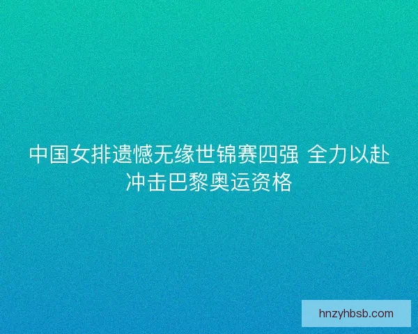 中国女排遗憾无缘世锦赛四强 全力以赴冲击巴黎奥运资格