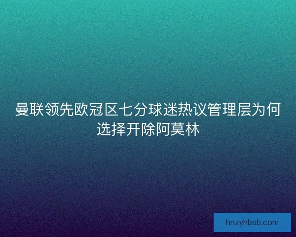 曼联领先欧冠区七分球迷热议管理层为何选择开除阿莫林